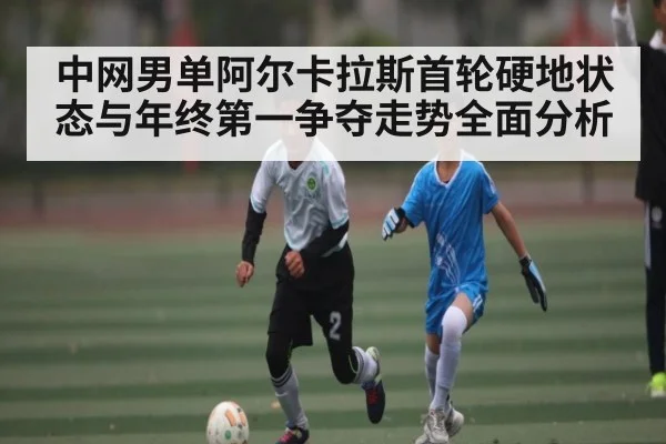 中网男单阿尔卡拉斯首轮硬地状态与年终第一争夺走势全面分析