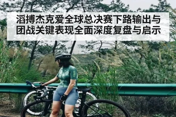 滔搏杰克爱全球总决赛下路输出与团战关键表现全面深度复盘与启示
