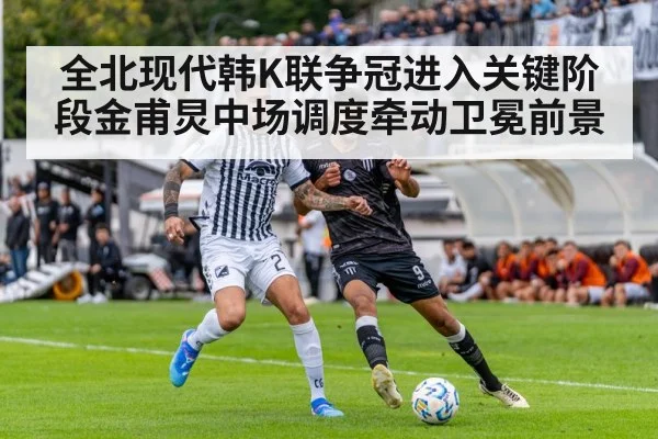 全北现代韩K联争冠进入关键阶段金甫炅中场调度牵动卫冕前景