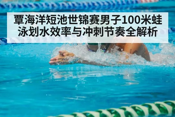 覃海洋短池世锦赛男子100米蛙泳划水效率与冲刺节奏全解析