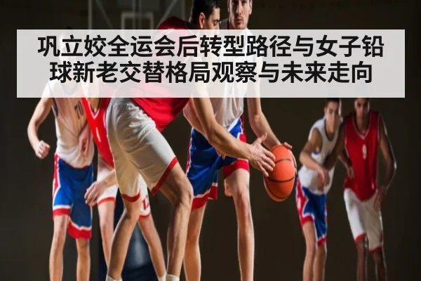 巩立姣全运会后转型路径与女子铅球新老交替格局观察与未来走向